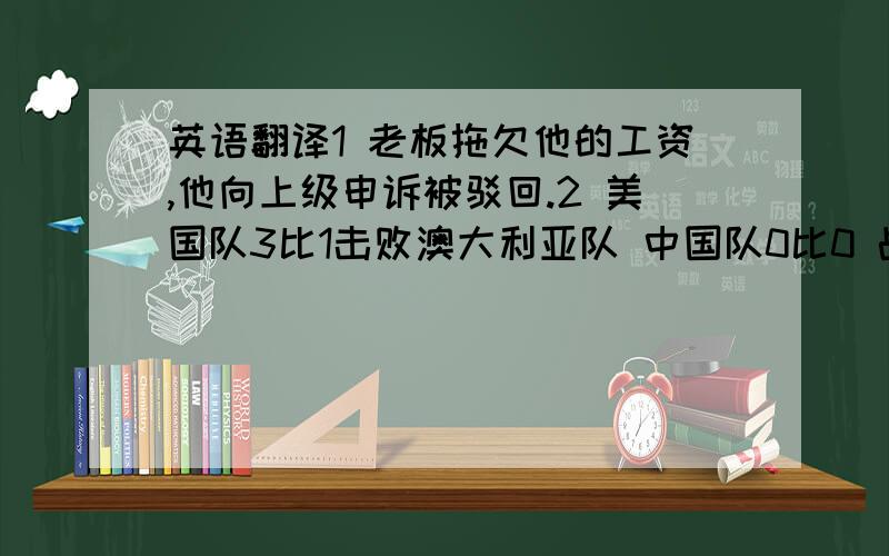 英语翻译1 老板拖欠他的工资,他向上级申诉被驳回.2 美国队3比1击败澳大利亚队 中国队0比0 战平澳大利亚 队 日本队2 比3 负于澳大利亚队（体育节目中,或是新闻中.常用的表达 ）准确,地道一