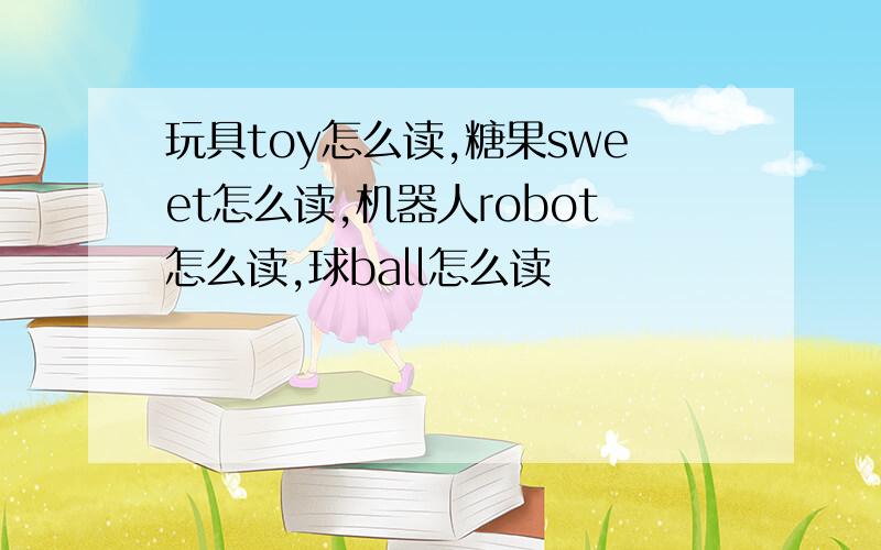 玩具toy怎么读,糖果sweet怎么读,机器人robot怎么读,球ball怎么读