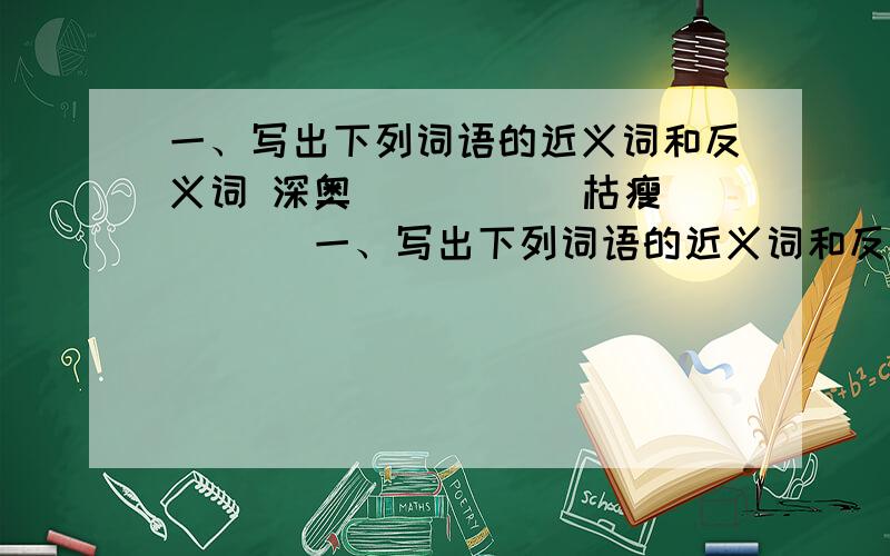 一、写出下列词语的近义词和反义词 深奥( )( ) 枯瘦( )(一、写出下列词语的近义词和反义词深奥( )( ) 枯瘦( )( ))( ) 慈祥( )( )爱戴( )( ) 惊异( )( )二、把词语补充完整( )然大( ) 难以( )受( )声( )