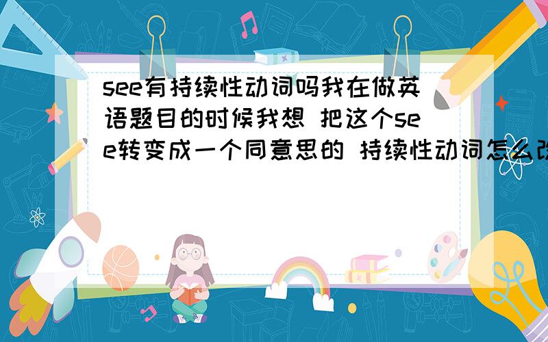 see有持续性动词吗我在做英语题目的时候我想 把这个see转变成一个同意思的 持续性动词怎么改