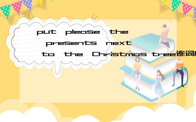 put,please,the,presents,next to,the,Christmas tree连词成句