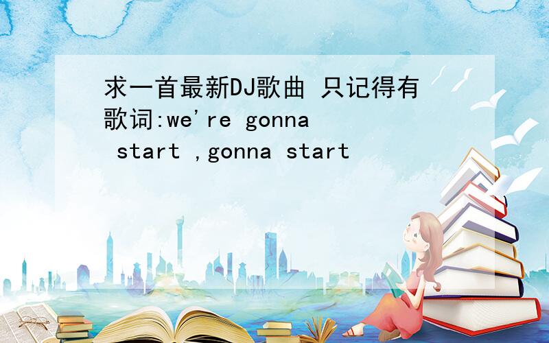 求一首最新DJ歌曲 只记得有歌词:we're gonna start ,gonna start