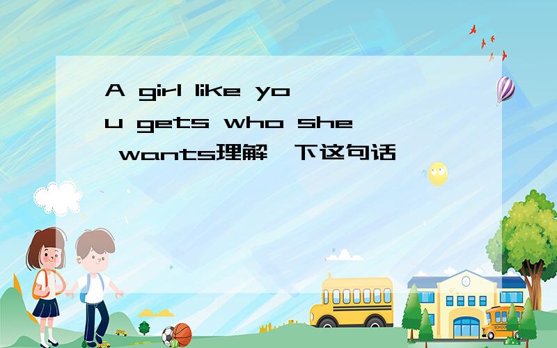 A girl like you gets who she wants理解一下这句话