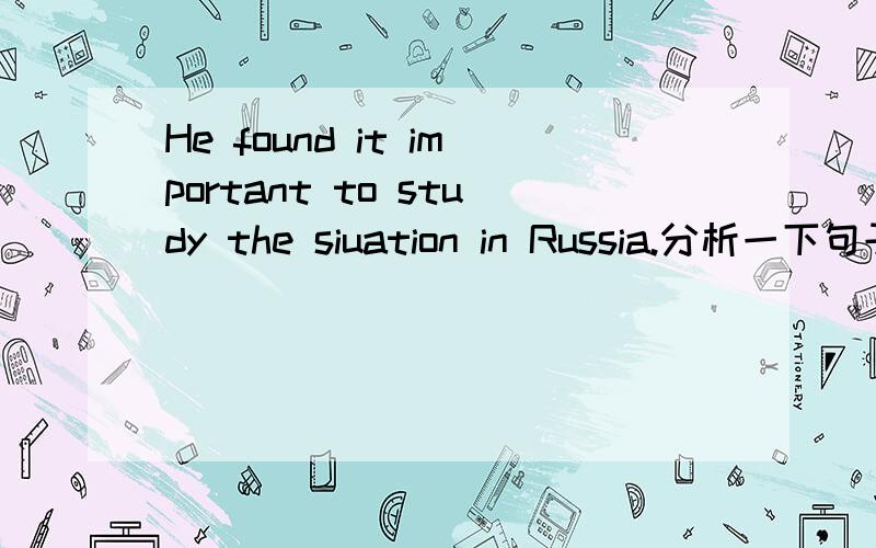 He found it important to study the siuation in Russia.分析一下句子成分,