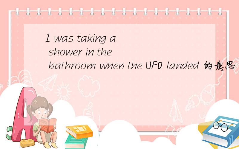 I was taking a shower in the bathroom when the UFO landed 的意思