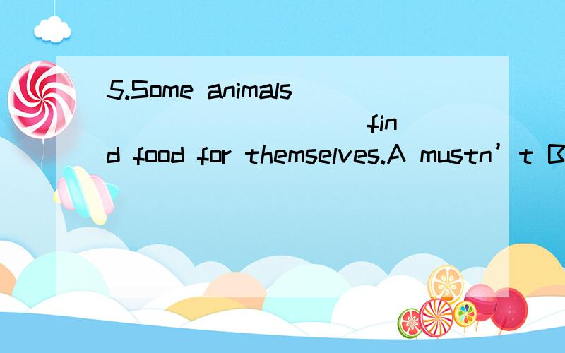 5.Some animals _________ find food for themselves.A mustn’t B havn’t C don’t have D don’t have