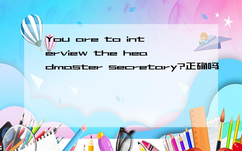 You are to interview the headmaster secretary?正确吗