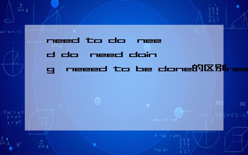 need to do、need do、need doing、neeed to be done的区别need to do sth need do sth need doing sth neeed to be done 有什么区别,