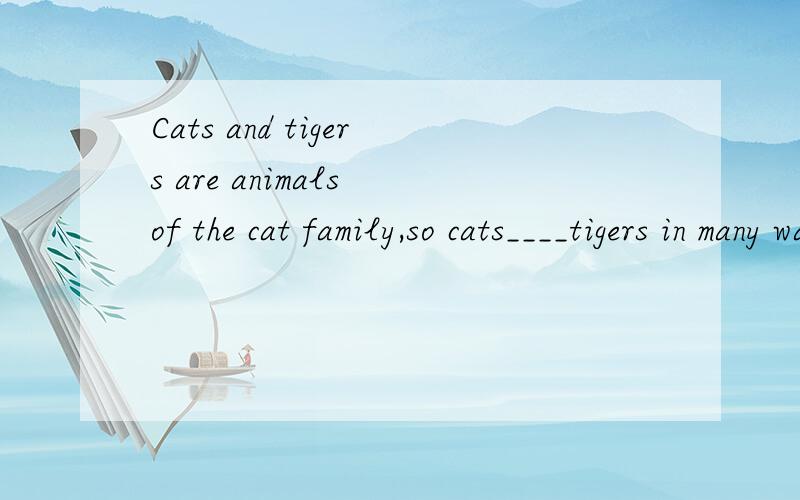 Cats and tigers are animals of the cat family,so cats____tigers in many ways.A are similar toCats and tigers are animals of the cat family,so cats____tigers in many ways.A are similar toB are similar fromC are different fromD are diffierent to选A为