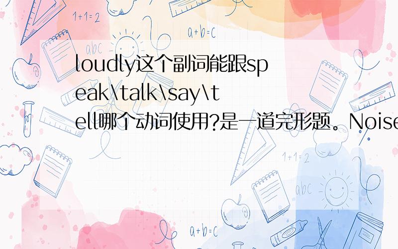 loudly这个副词能跟speak\talk\say\tell哪个动词使用?是一道完形题。Noise pollution makes us _____ louder and become angry more easily.对不起，错了是loud2楼：答案是talk。为什么是talk不是speak?