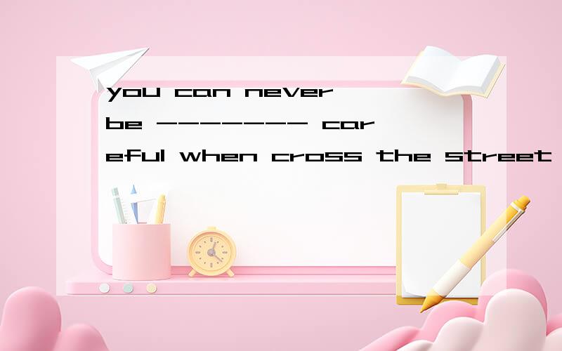 you can never be ------- careful when cross the street A less B more 该选哪个?我觉得应选B,can