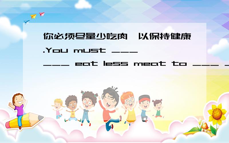 你必须尽量少吃肉,以保持健康.You must ___ ___ eat less meat to ___ ___.（翻译）