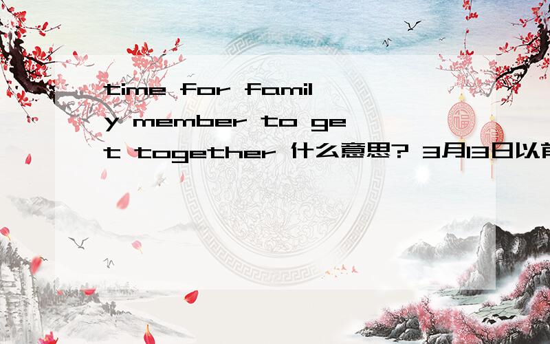 time for family member to get together 什么意思? 3月13日以前要!