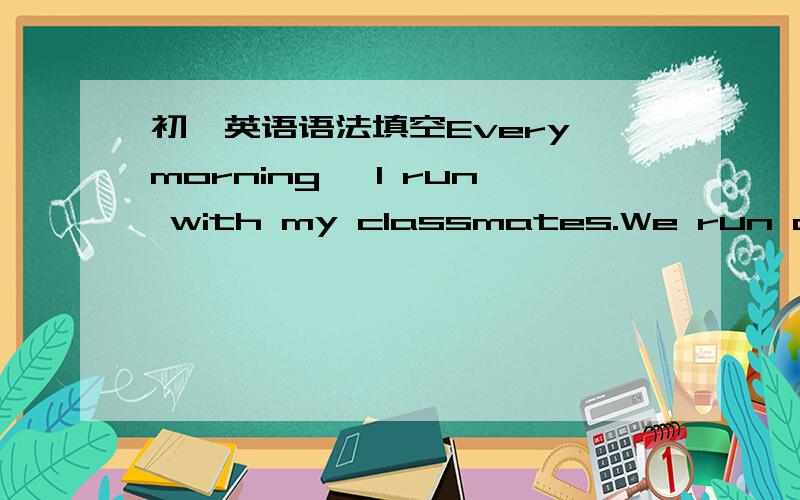 初一英语语法填空Every morning ,I run with my classmates.We run on the playground for an hour.It is hard for me _______ run with them.I don't know anything at all about running.But it is lots of fun.I start with minutes of exercise each day.I