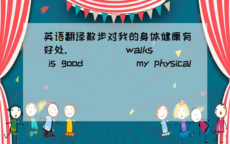 英语翻译散步对我的身体健康有好处._____ walks is good ____ my physical _____.杰克高中毕业后将去上大学.Jack's going to _____ / ______ _______ he _______ high school.