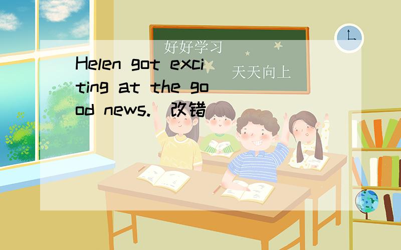 Helen got exciting at the good news.(改错）