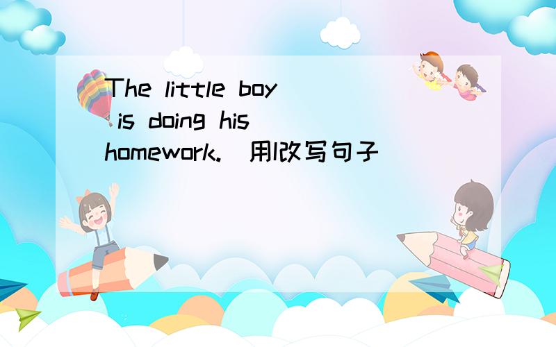 The little boy is doing his homework.(用I改写句子)