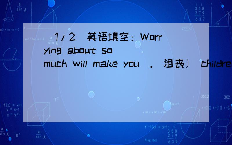 (1/2)英语填空：Worrying about so much will make you_.(沮丧〕 children shoudn