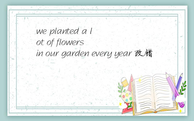 we planted a lot of flowers in our garden every year 改错