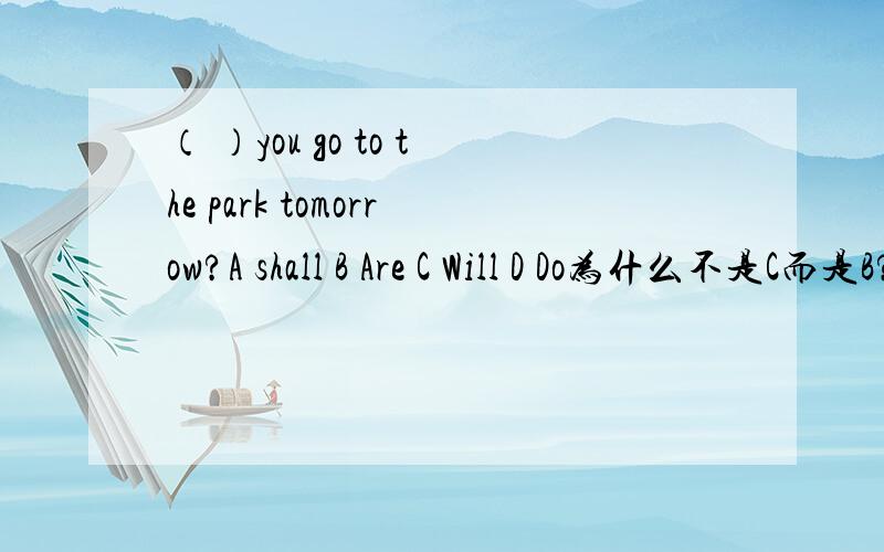 （ ）you go to the park tomorrow?A shall B Are C Will D Do为什么不是C而是B?