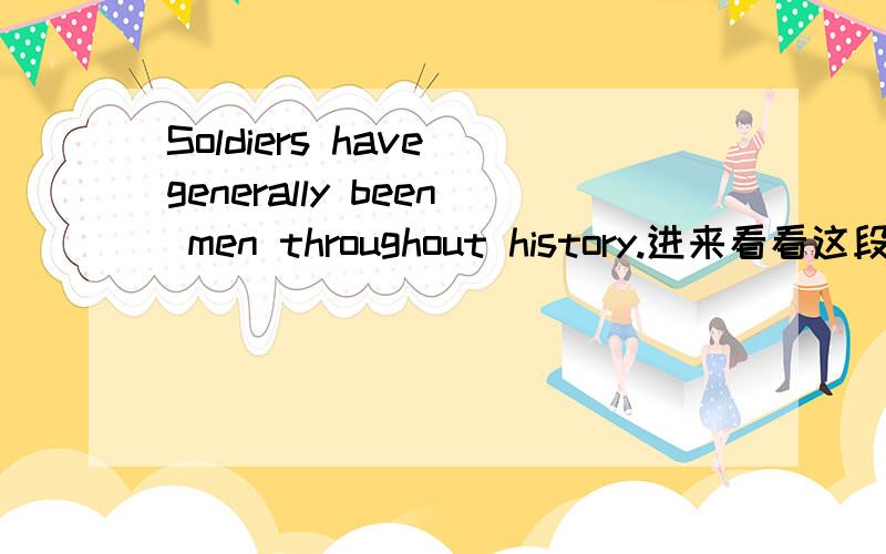 Soldiers have generally been men throughout history.进来看看这段Soldiers tend to be young,in their late teens or early twenties.They have to be healthy and able to run fast and carry heavy loads.Soldiers have generally been men throughout histo