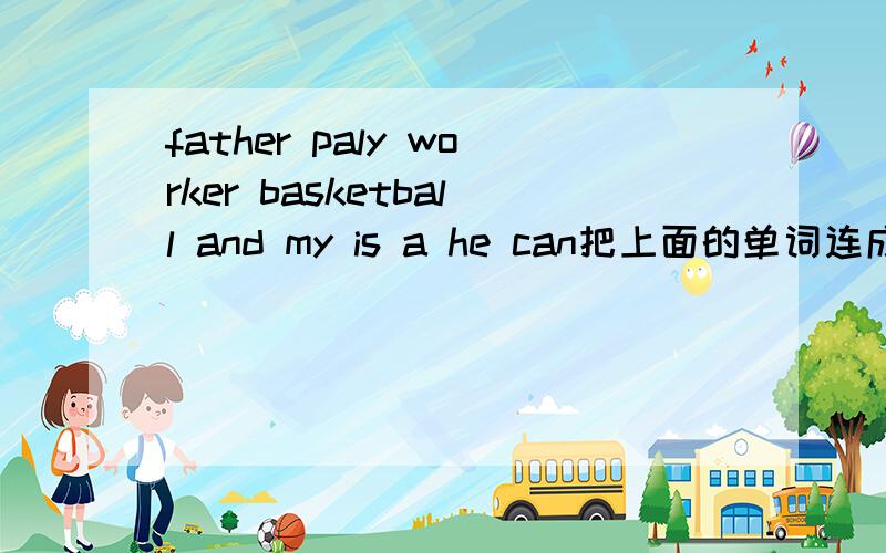 father paly worker basketball and my is a he can把上面的单词连成句子