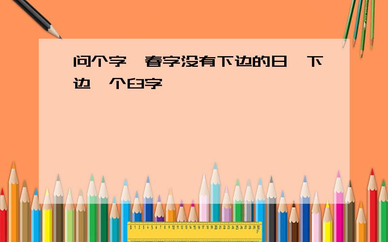 问个字,春字没有下边的日,下边一个臼字