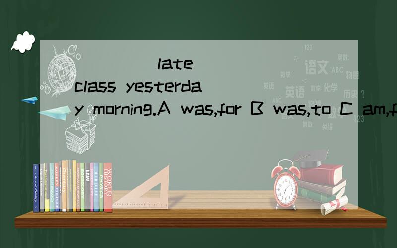 ____ late ___ class yesterday morning.A was,for B was,to C am,for D am,to