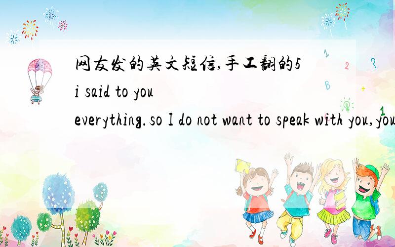 网友发的英文短信,手工翻的5i said to you everything.so I do not want to speak with you,you are cruel,said so many ugly words to me today...life is difficult and you do not understand this...you do not understand me and do not believe...sto