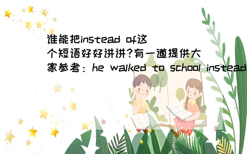 谁能把instead of这个短语好好讲讲?有一道提供大家参考：he walked to school instead of_______________.A.by bike B.by bus C.taking bus D.riding his bike正确答案是D