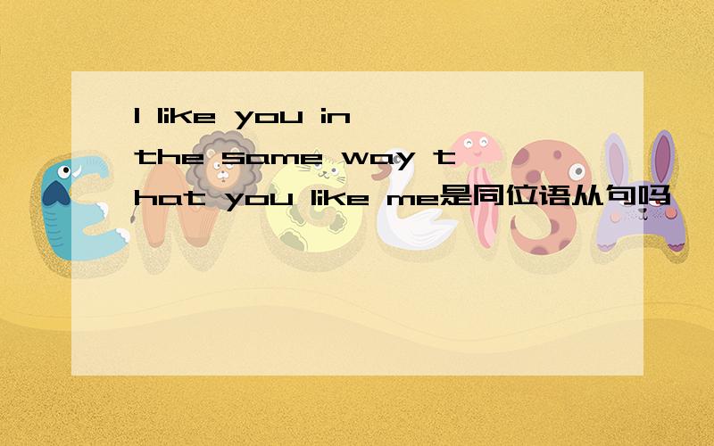 I like you in the same way that you like me是同位语从句吗