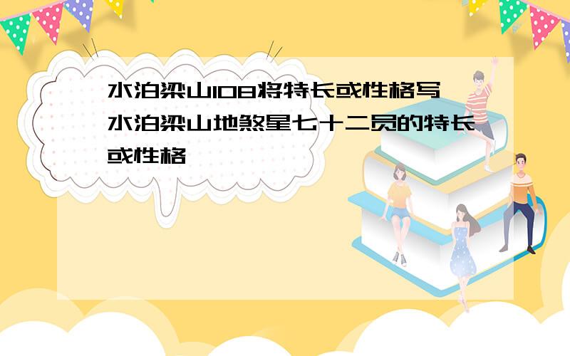 水泊梁山108将特长或性格写水泊梁山地煞星七十二员的特长或性格