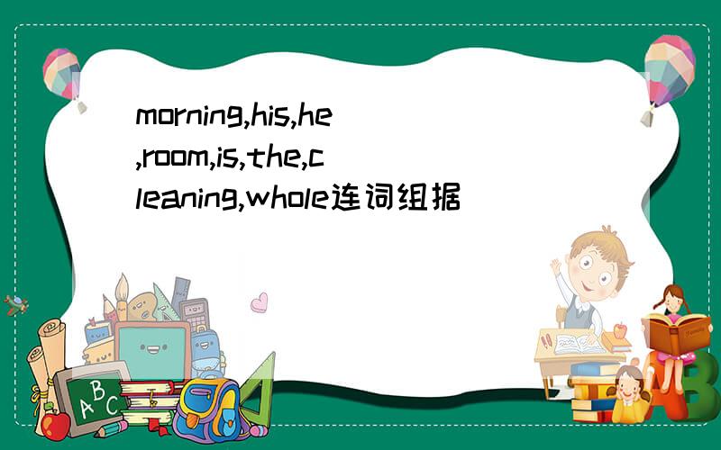 morning,his,he,room,is,the,cleaning,whole连词组据