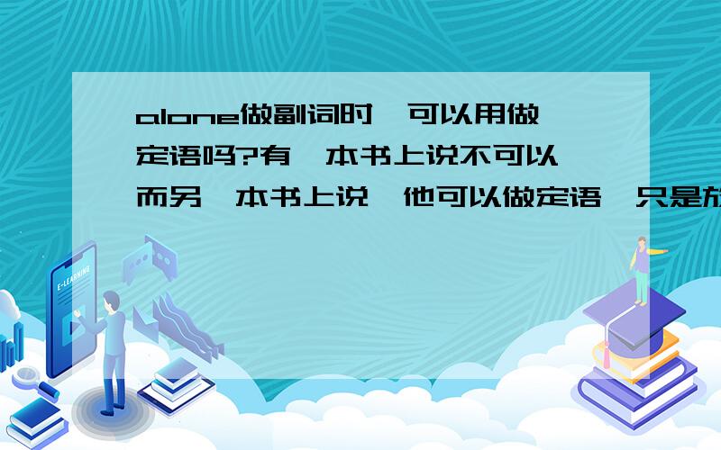 alone做副词时,可以用做定语吗?有一本书上说不可以,而另一本书上说,他可以做定语,只是放在所修饰的名词后面.到底那一个对呢?