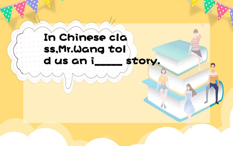 In Chinese class,Mr.Wang told us an i_____ story.