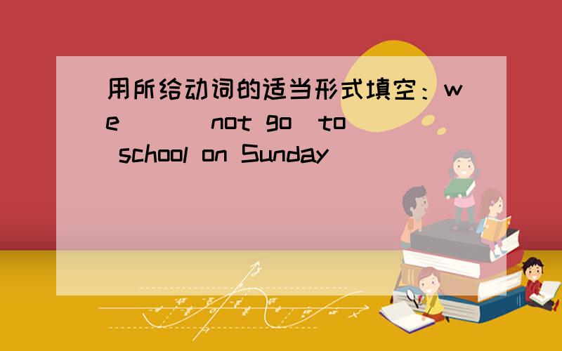 用所给动词的适当形式填空：we（ ）（not go）to school on Sunday