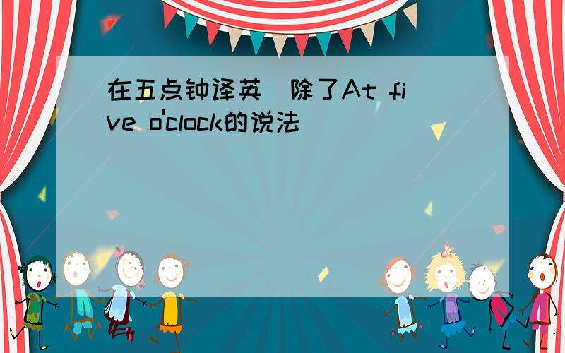 在五点钟译英（除了At five o'clock的说法）