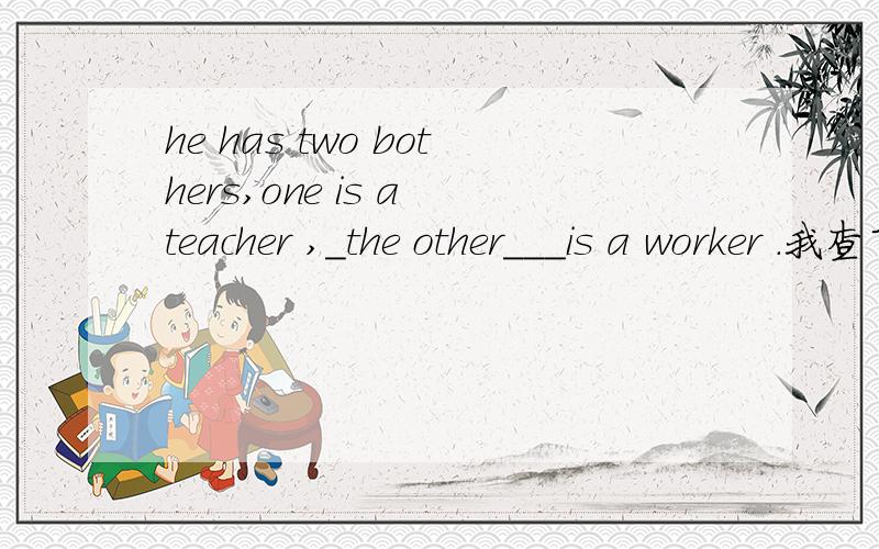 he has two bothers,one is a teacher ,_the other___is a worker .我查了一下,the other 是形容词,要加名词的,这里the other后是个动词,怎么还选the other?