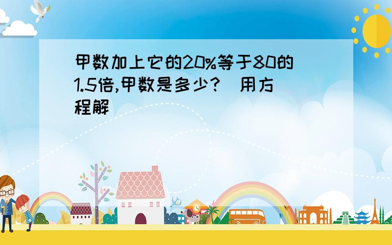 甲数加上它的20%等于80的1.5倍,甲数是多少?（用方程解）