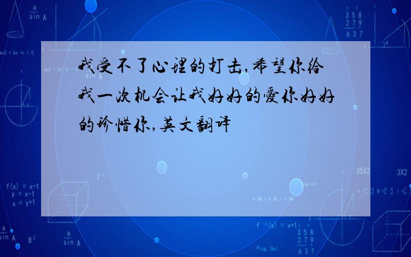 我受不了心理的打击,希望你给我一次机会让我好好的爱你好好的珍惜你,英文翻译