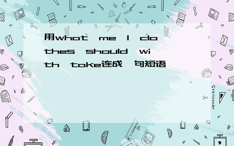 用what,me,I,clothes,should,with,take连成一句短语