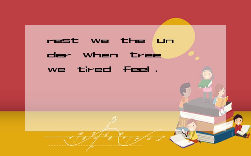 rest,we,the,under,when,tree,we,tired,feel .