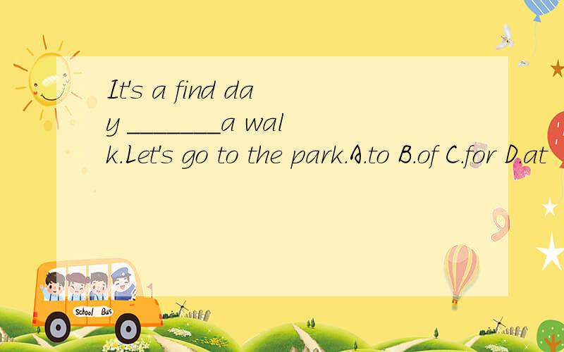 It's a find day _______a walk.Let's go to the park.A.to B.of C.for D.at