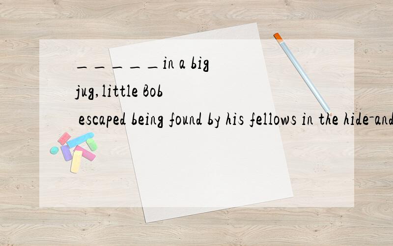 _____in a big jug,little Bob escaped being found by his fellows in the hide－and－seekA.Hidden B.HidingC.HavingD.Was hidden