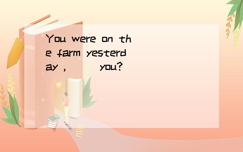 You were on the farm yesterday ,___you?