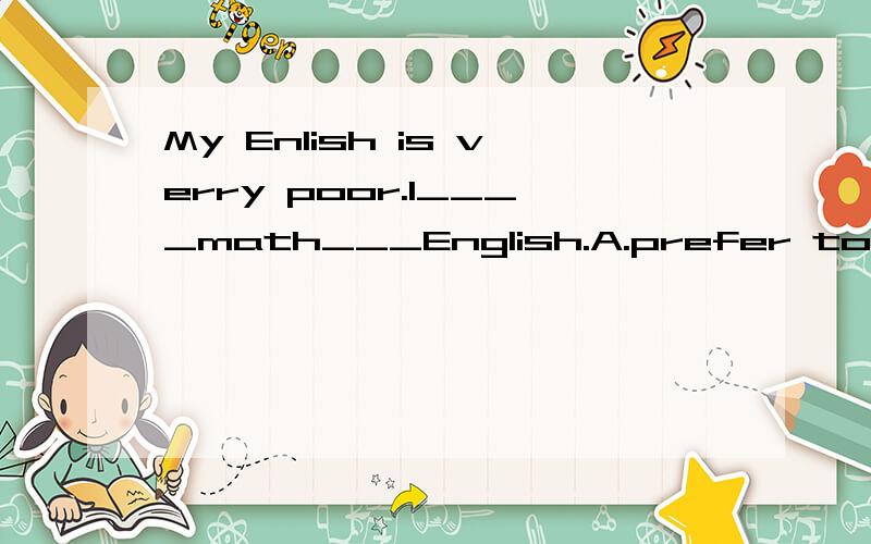 My Enlish is verry poor.I____math___English.A.prefer to B.like than C.learn than D.have by （理由）