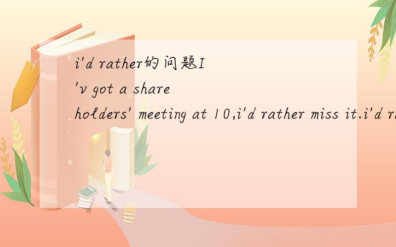 i'd rather的问题I'v got a shareholders' meeting at 10,i'd rather miss it.i'd rather miss it：我宁愿错过它?不是这个意思吧.应该是我快错过它了,我不想错过它的意思吧,可是had rather只有宁愿的意思吧.请大虾指