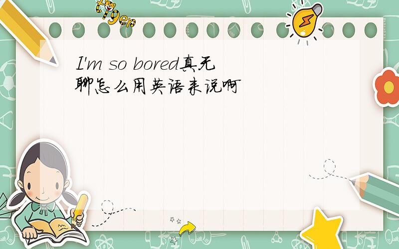 I'm so bored真无聊怎么用英语来说啊