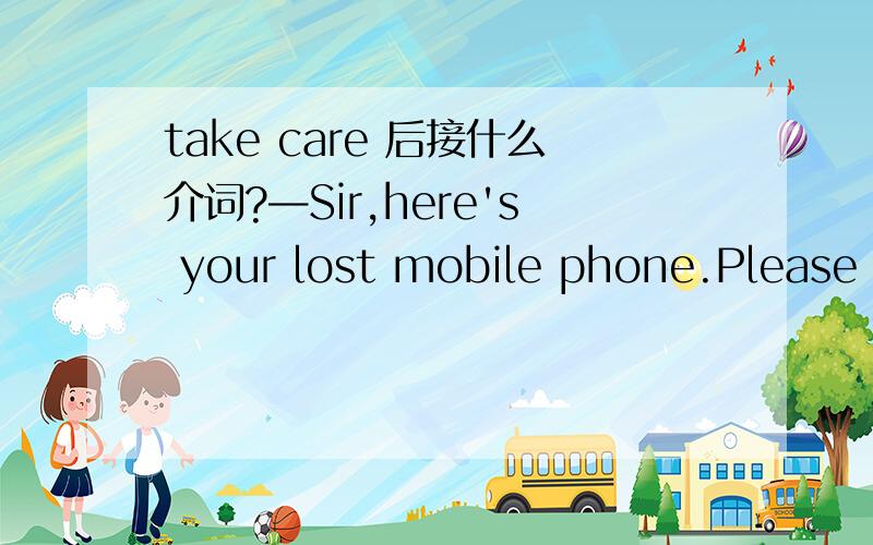 take care 后接什么介词?—Sir,here's your lost mobile phone.Please take care ______it.—Thanks a lot.A.about B.on C.with D.fortake care 后面不是接 of