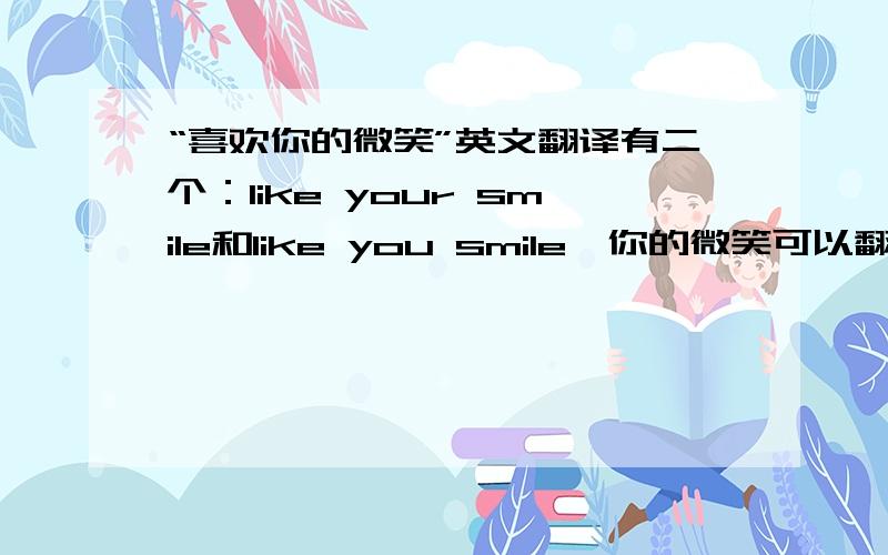 “喜欢你的微笑”英文翻译有二个：like your smile和like you smile,你的微笑可以翻译成you smile和your smile,这二者都成立,“喜欢你的微笑”英文到底应该如何翻译?到底那一个才是准确的呢?